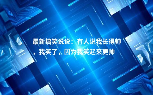 最新搞笑说说：有人说我长得帅，我笑了，因为我笑起来更帅