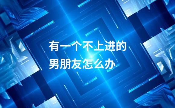 有一个不上进的男朋友怎么办