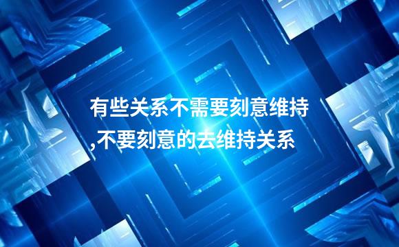 有些关系不需要刻意维持,不要刻意的去维持关系