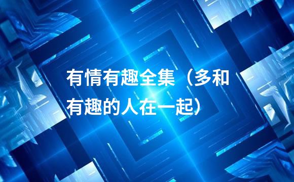 有情有趣全集（多和有趣的人在一起）