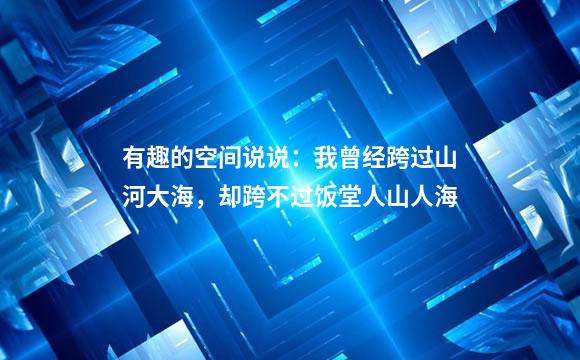 有趣的空间说说：我曾经跨过山河大海，却跨不过饭堂人山人海