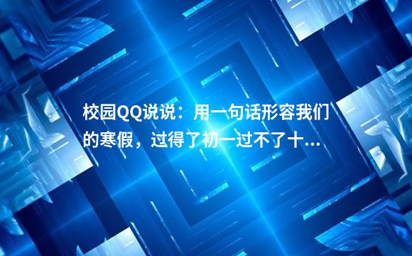 校园QQ说说：用一句话形容我们的寒假，过得了初一过不了十五