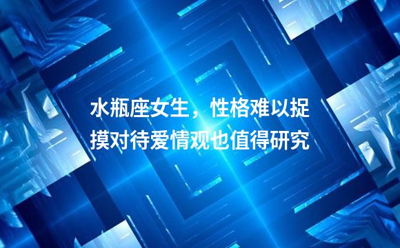 水瓶座女生，性格难以捉摸对待爱情观也值得研究