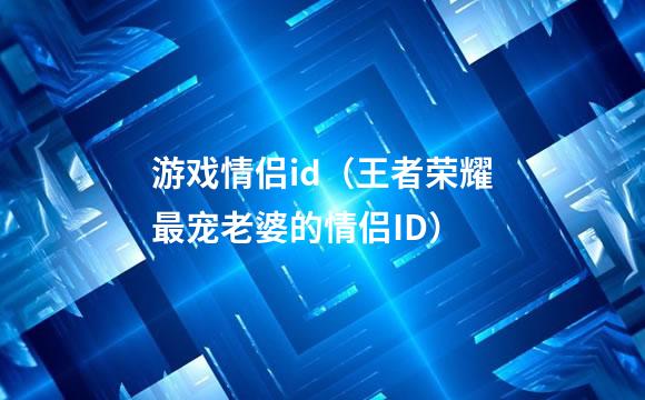 游戏情侣id（王者荣耀最宠老婆的情侣ID）