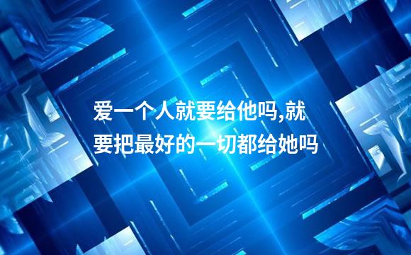 爱一个人就要给他吗,就要把最好的一切都给她吗