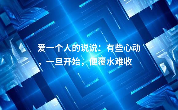 爱一个人的说说：有些心动，一旦开始，便覆水难收