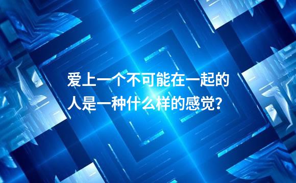 爱上一个不可能在一起的人是一种什么样的感觉？