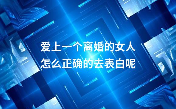 爱上一个离婚的女人怎么正确的去表白呢