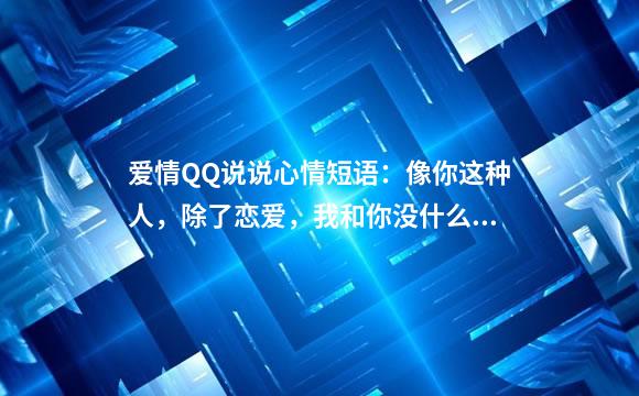 爱情QQ说说心情短语：像你这种人，除了恋爱，我和你没什么好谈的