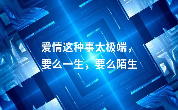 爱情这种事太极端，要么一生，要么陌生