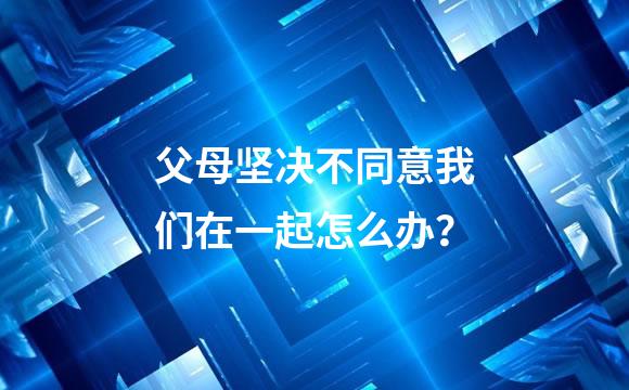 父母坚决不同意我们在一起怎么办？