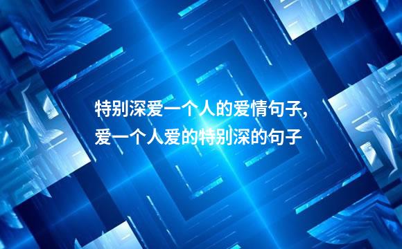 特别深爱一个人的爱情句子,爱一个人爱的特别深的句子