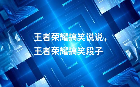 王者荣耀搞笑说说，王者荣耀搞笑段子