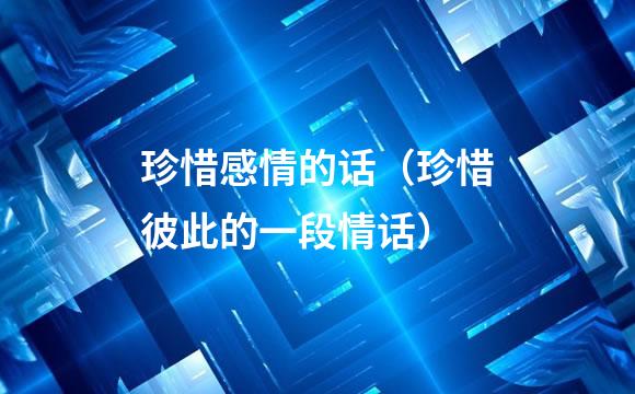 珍惜感情的话（珍惜彼此的一段情话）