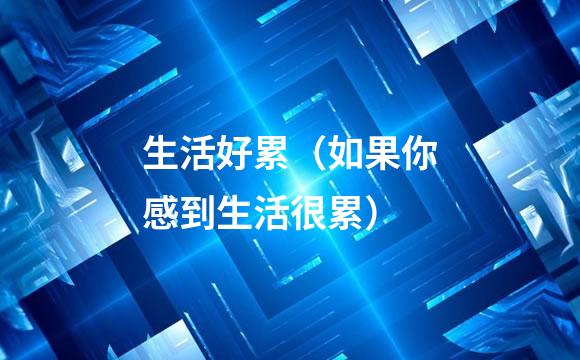 生活好累（如果你感到生活很累）