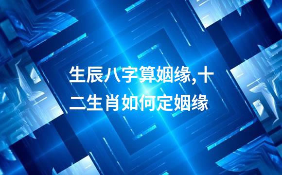 生辰八字算姻缘,十二生肖如何定姻缘