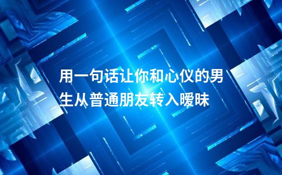 用一句话让你和心仪的男生从普通朋友转入暧昧