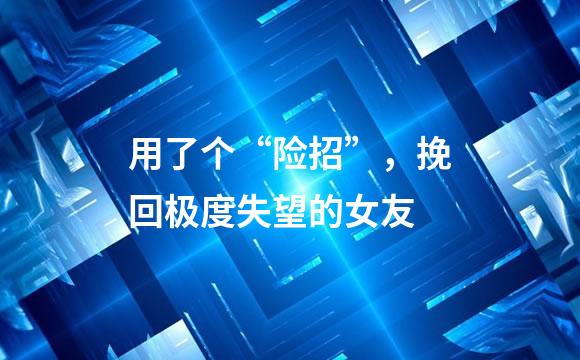 用了个“险招”，挽回极度失望的女友