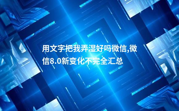 用文字把我弄湿好吗微信,微信8.0新变化不完全汇总