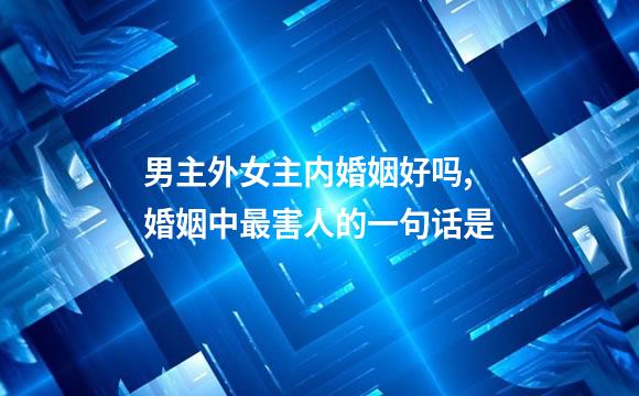 男主外女主内婚姻好吗,婚姻中最害人的一句话是