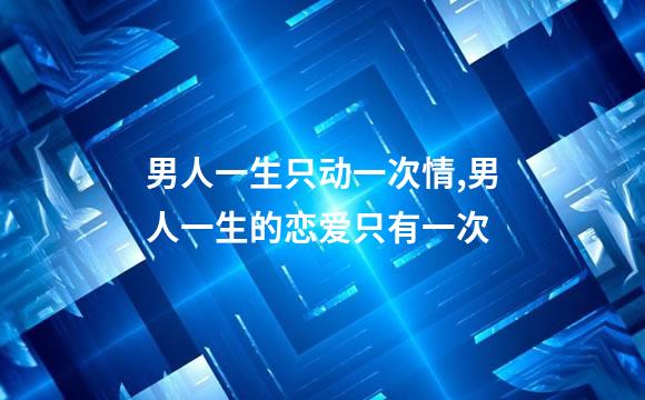 男人一生只动一次情,男人一生的恋爱只有一次