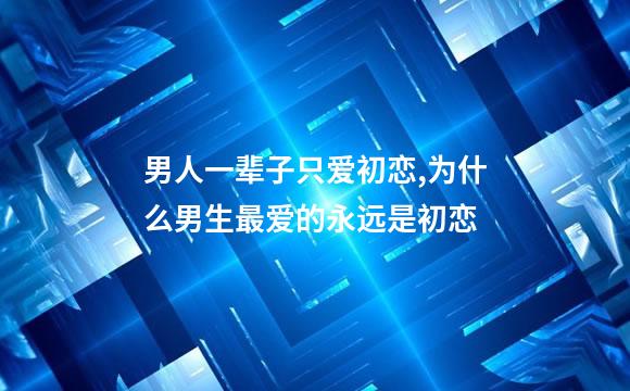 男人一辈子只爱初恋,为什么男生最爱的永远是初恋