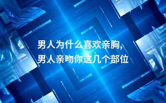 男人为什么喜欢亲胸,男人亲吻你这几个部位