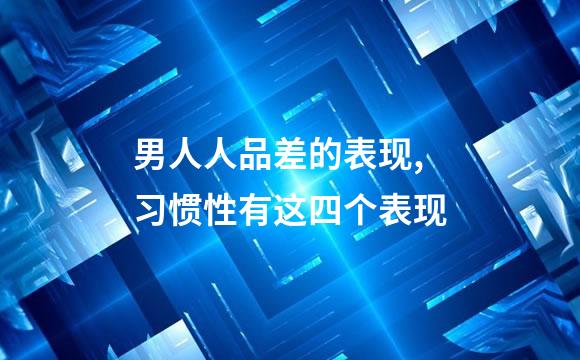 男人人品差的表现,习惯性有这四个表现