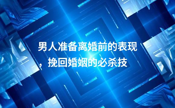 男人准备离婚前的表现，挽回婚姻的必杀技