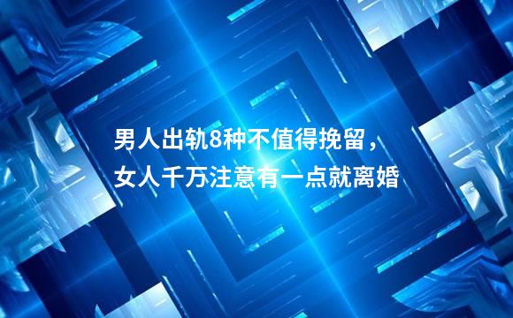 男人出轨8种不值得挽留，女人千万注意有一点就离婚