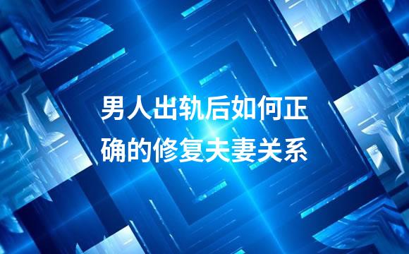 男人出轨后如何正确的修复夫妻关系