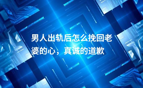 男人出轨后怎么挽回老婆的心，真诚的道歉