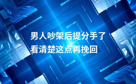 男人吵架后提分手了看清楚这点再挽回