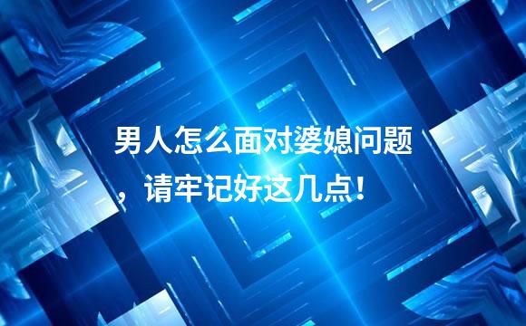男人怎么面对婆媳问题，请牢记好这几点！