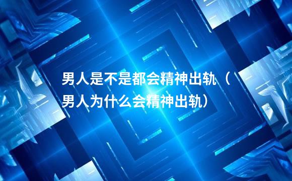 男人是不是都会精神出轨（男人为什么会精神出轨）