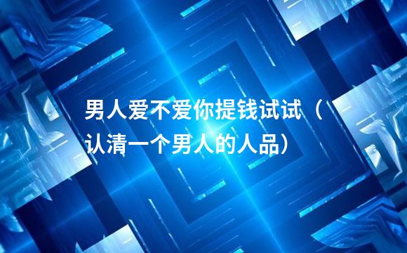 男人爱不爱你提钱试试（认清一个男人的人品）