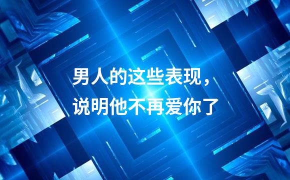 男人的这些表现，说明他不再爱你了