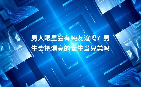 男人眼里会有纯友谊吗？男生会把漂亮的女生当兄弟吗