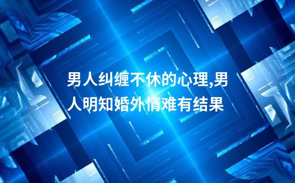 男人纠缠不休的心理,男人明知婚外情难有结果