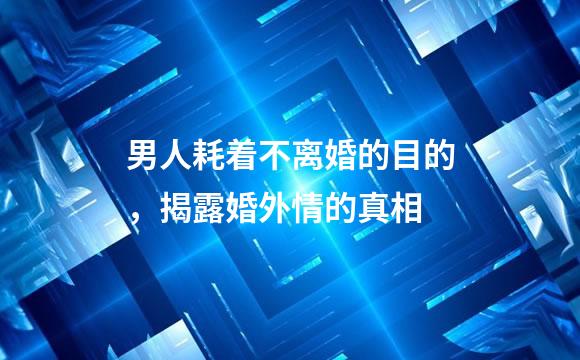 男人耗着不离婚的目的，揭露婚外情的真相
