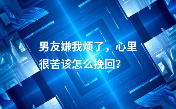 男友嫌我烦了，心里很苦该怎么挽回？