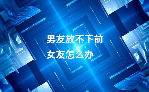 男友放不下前女友怎么办