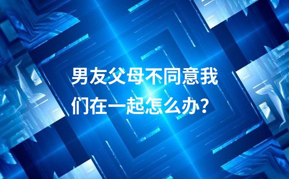 男友父母不同意我们在一起怎么办？