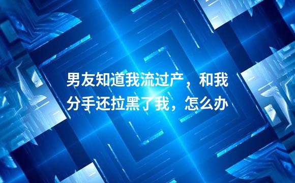 男友知道我流过产，和我分手还拉黑了我，怎么办