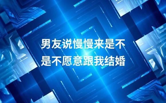 男友说慢慢来是不是不愿意跟我结婚