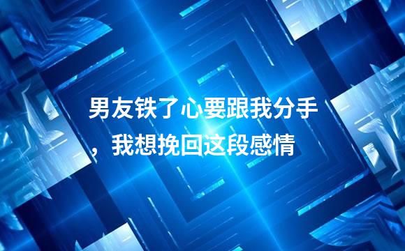 男友铁了心要跟我分手，我想挽回这段感情