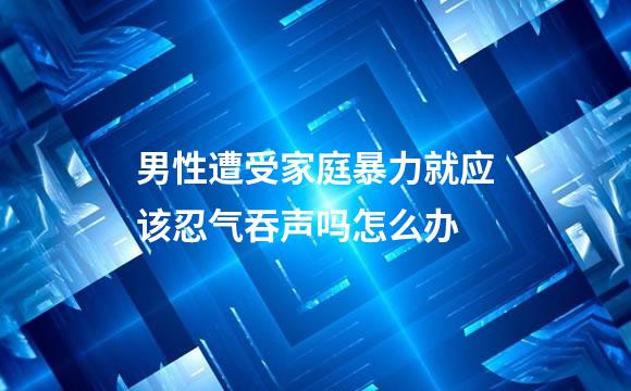 男性遭受家庭暴力就应该忍气吞声吗怎么办