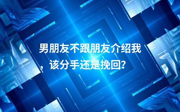 男朋友不跟朋友介绍我，该分手还是挽回？