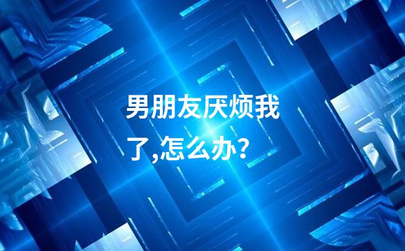 男朋友厌烦我了,怎么办？