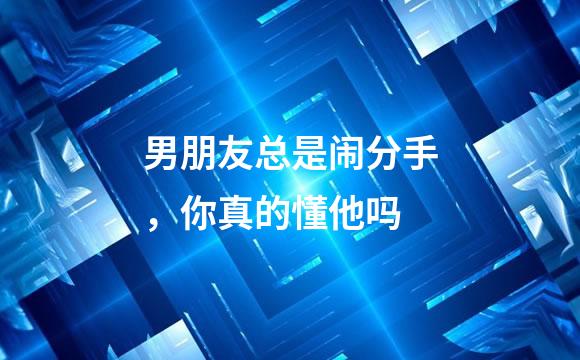 男朋友总是闹分手，你真的懂他吗